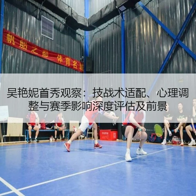 吴艳妮首秀观察:技战术适配、心理调整与赛季影响深度评估及前景